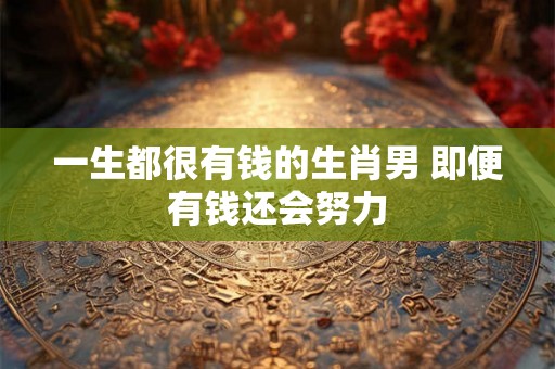 一生都很有钱的生肖男 即便有钱还会努力