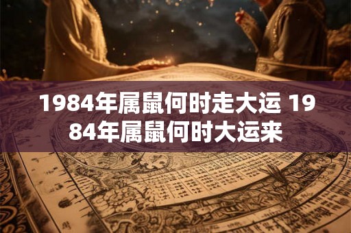 1984年属鼠何时走大运 1984年属鼠何时大运来