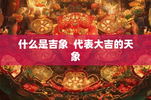 什么是吉象 代表大吉的天象 什么是吉象 代表大吉的天象
