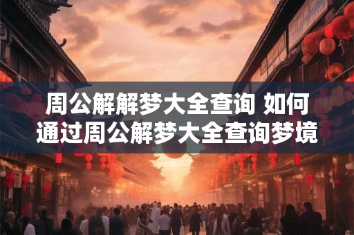 周公解解梦大全查询 如何通过周公解梦大全查询梦境含义