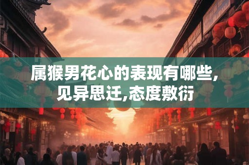 属猴男花心的表现有哪些,见异思迁,态度敷衍