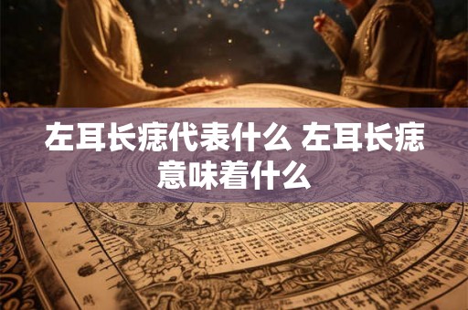 左耳长痣代表什么 左耳长痣意味着什么