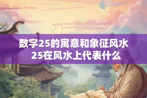 数字25的寓意和象征风水  25在风水上代表什么