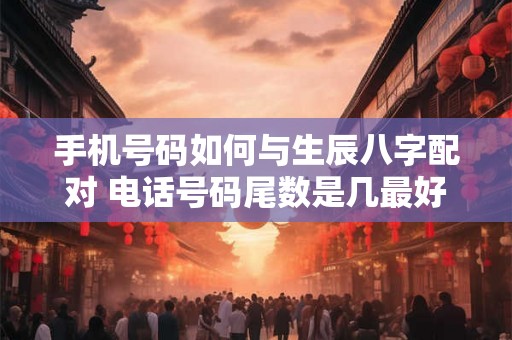 手机号码如何与生辰八字配对 电话号码尾数是几最好