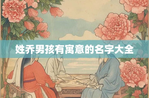 姓乔男孩有寓意的名字大全 姓乔男孩有寓意的名字大全