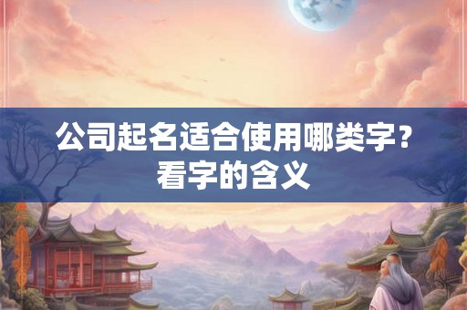 公司起名适合使用哪类字？看字的含义