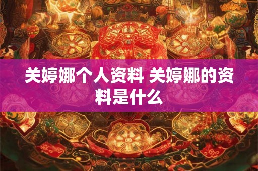 关婷娜个人资料 关婷娜的资料是什么