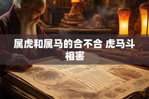 属虎和属马的合不合 虎马斗相害