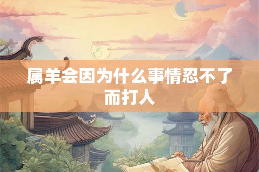属羊会因为什么事情忍不了而打人 属羊会因为什么事情忍不了而打人