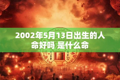 2002年5月13日出生的人命好吗 是什么命 2002年5月13日出生的人命好吗 是什么命