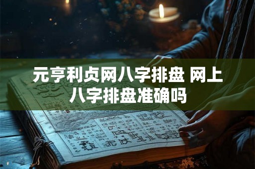 元亨利贞网八字排盘 网上八字排盘准确吗