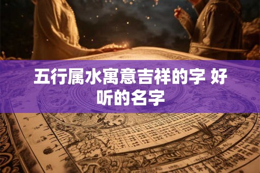 五行属水寓意吉祥的字 好听的名字