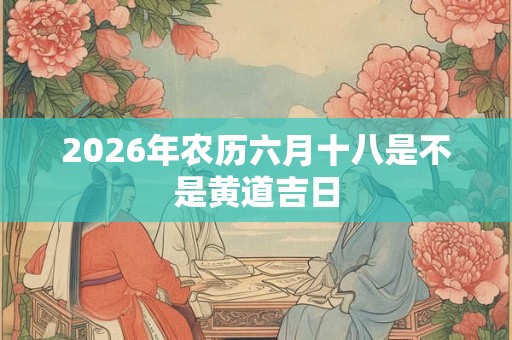 2026年农历六月十八是不是黄道吉日
