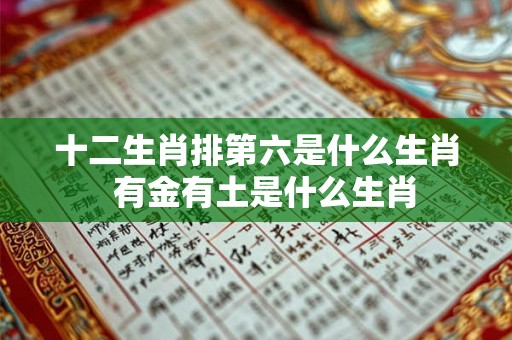 十二生肖排第六是什么生肖  有金有土是什么生肖