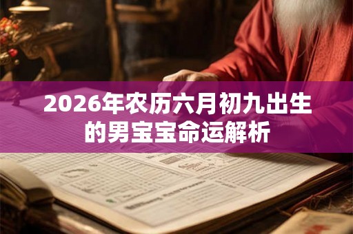 2026年农历六月初九出生的男宝宝命运解析 2026年农历六月初九出生的男宝宝命运解析
