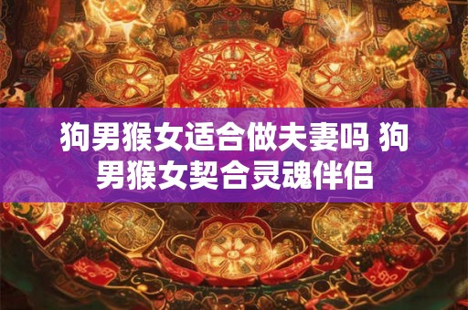 狗男猴女适合做夫妻吗 狗男猴女契合灵魂伴侣