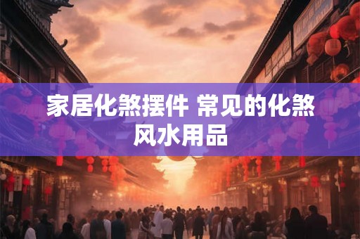 家居化煞摆件 常见的化煞风水用品
