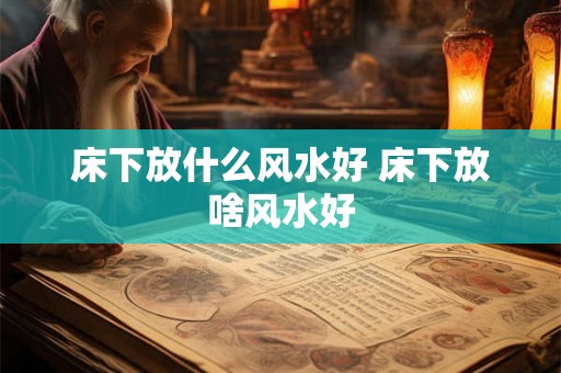 床下放什么风水好 床下放啥风水好 床下放什么风水好 床下放啥风水好