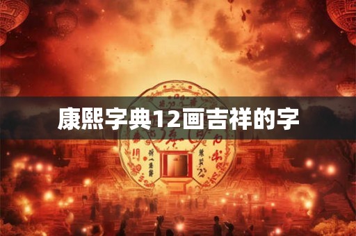 康熙字典12画吉祥的字