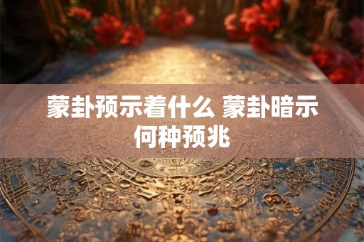 蒙卦预示着什么 蒙卦暗示何种预兆