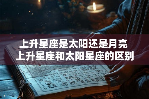 上升星座是太阳还是月亮 上升星座和太阳星座的区别