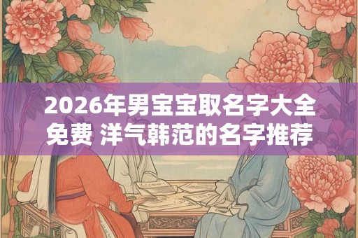 2026年男宝宝取名字大全免费 洋气韩范的名字推荐