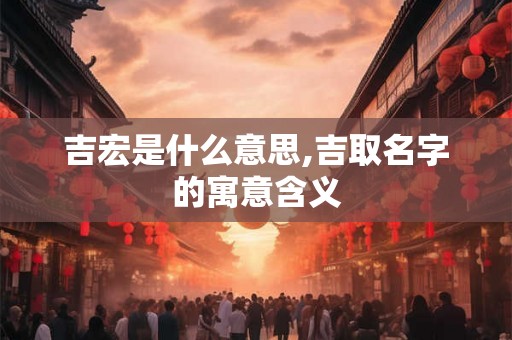 吉宏是什么意思,吉取名字的寓意含义