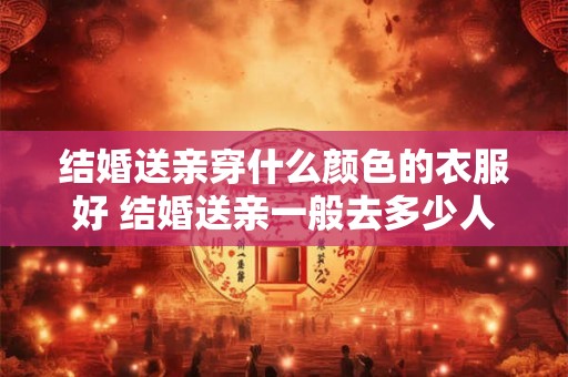 结婚送亲穿什么颜色的衣服好 结婚送亲一般去多少人