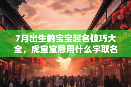 7月出生的宝宝起名技巧大全，虎宝宝忌用什么字取名