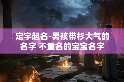 定字起名-男孩带杉大气的名字 不重名的宝宝名字