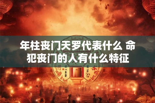 年柱丧门天罗代表什么 命犯丧门的人有什么特征
