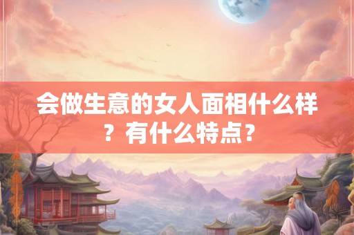 会做生意的女人面相什么样？有什么特点？