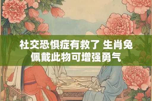 社交恐惧症有救了 生肖兔佩戴此物可增强勇气