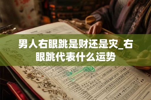 男人右眼跳是财还是灾_右眼跳代表什么运势