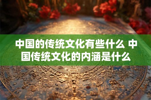 中国的传统文化有些什么 中国传统文化的内涵是什么