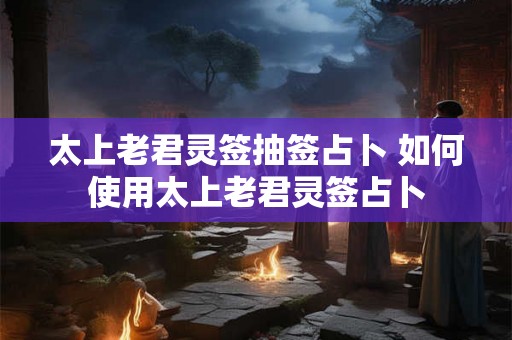 太上老君灵签抽签占卜 如何使用太上老君灵签占卜 太上老君灵签抽签占卜 如何使用太上老君灵签占卜