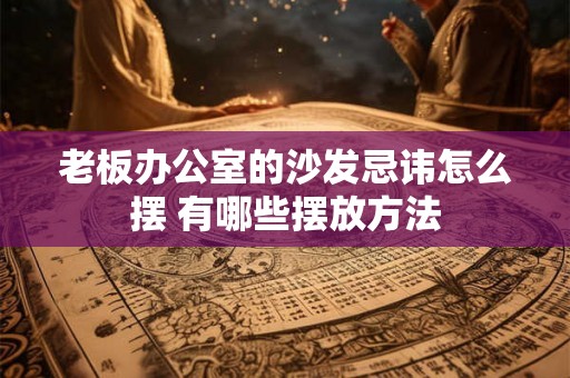 老板办公室的沙发忌讳怎么摆 有哪些摆放方法