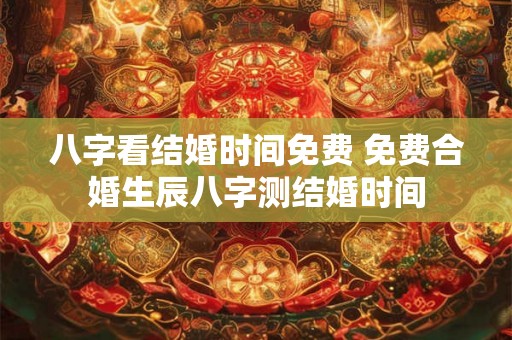 八字看结婚时间免费 免费合婚生辰八字测结婚时间 八字看结婚时间免费 免费合婚生辰八字测结婚时间