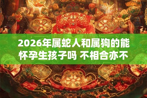 2026年属蛇人和属狗的能怀孕生孩子吗 不相合亦不相克