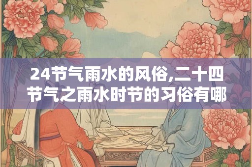 24节气雨水的风俗,二十四节气之雨水时节的习俗有哪些