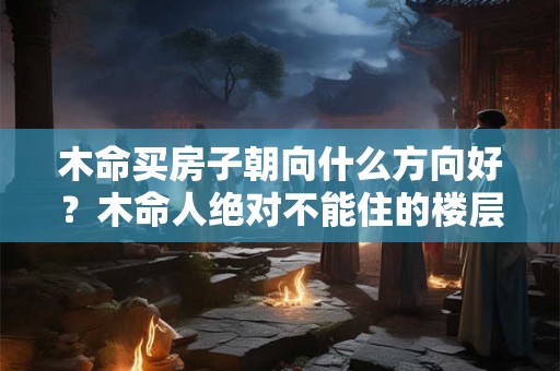 木命买房子朝向什么方向好？木命人绝对不能住的楼层