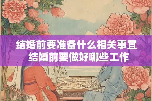 结婚前要准备什么相关事宜 结婚前要做好哪些工作 结婚前要准备什么相关事宜 结婚前要做好哪些工作