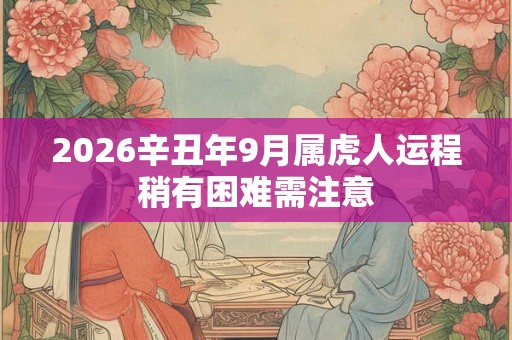 2026辛丑年9月属虎人运程稍有困难需注意