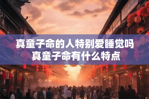 真童子命的人特别爱睡觉吗 真童子命有什么特点