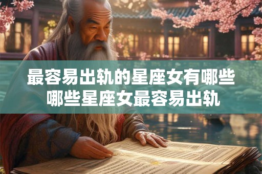 最容易出轨的星座女有哪些 哪些星座女最容易出轨