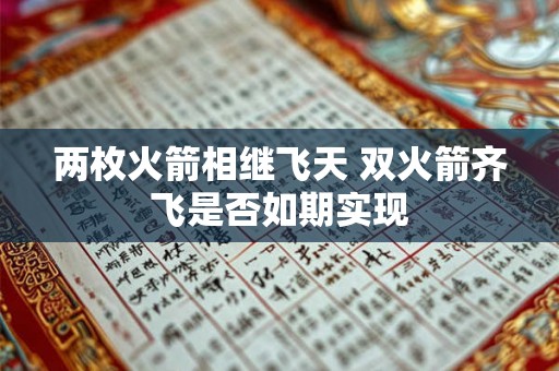 两枚火箭相继飞天 双火箭齐飞是否如期实现