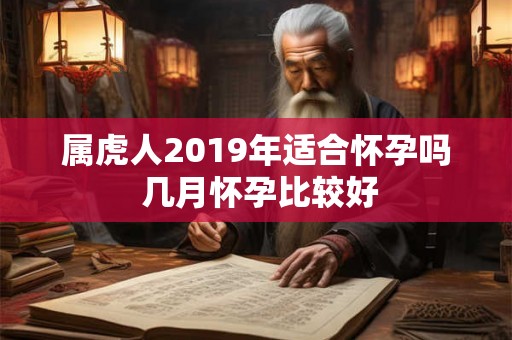 属虎人2019年适合怀孕吗 几月怀孕比较好 属虎人2019年适合怀孕吗 几月怀孕比较好