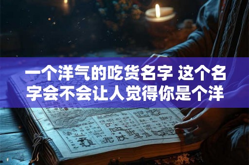 一个洋气的吃货名字 这个名字会不会让人觉得你是个洋气的吃货