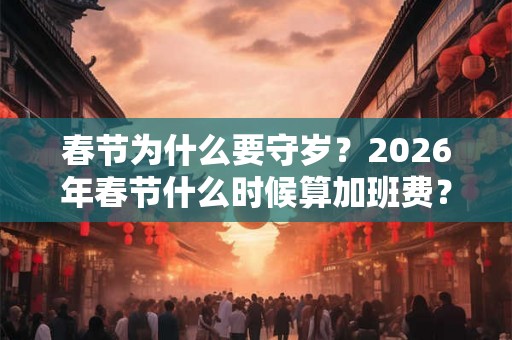 春节为什么要守岁？2026年春节什么时候算加班费？