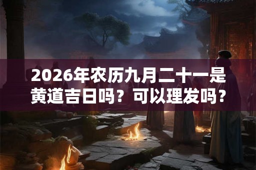 2026年农历九月二十一是黄道吉日吗？可以理发吗？